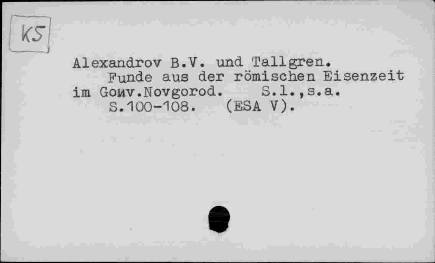 ﻿Alexandrov B.V. und Tallgren.
Funde aus der römischen Eisenzeit im Gouv.Novgorod. S.l.,s.a.
S.100-108. (ESA V).